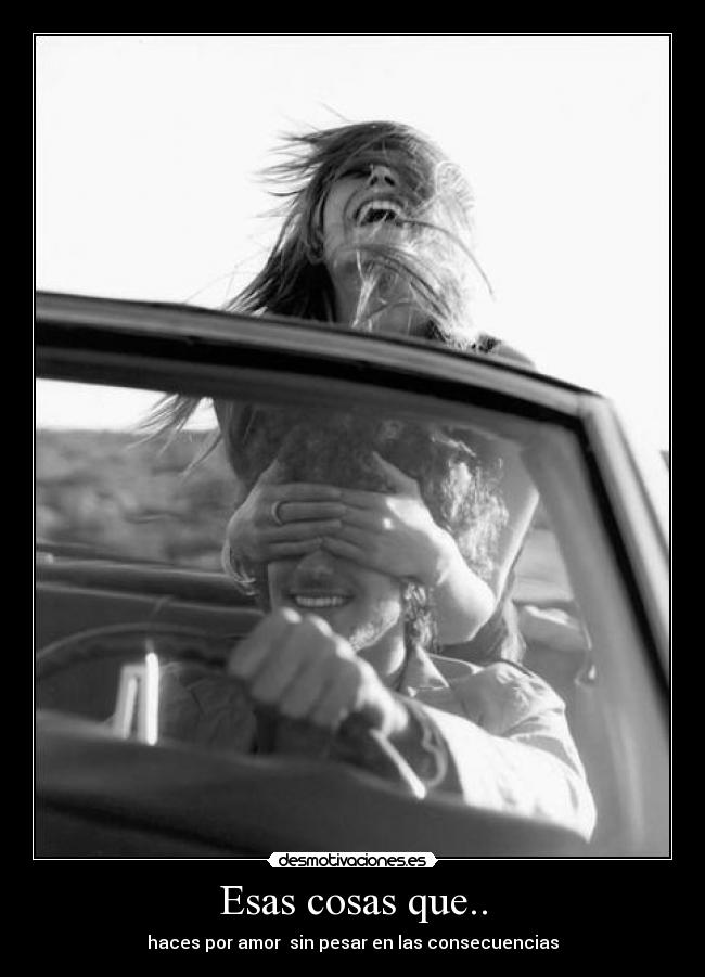 Esas cosas que.. - haces por amor sin pesar en las consecuencias