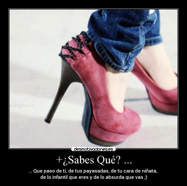 +¿Sabes Qué? ... - ... Que paso de ti, de tus payasadas, de tu cara de niñata, 
de lo infantil que eres y de lo absurda que vas ;)