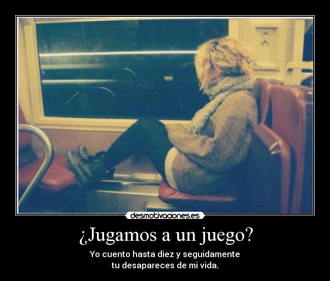 ¿Jugamos a un juego? - Yo cuento hasta diez y seguidamente
tu desapareces de mi vida.