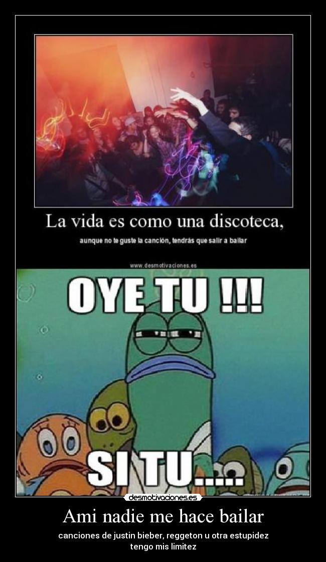 Ami nadie me hace bailar - canciones de justin bieber, reggeton u otra estupidez
tengo mis limitez