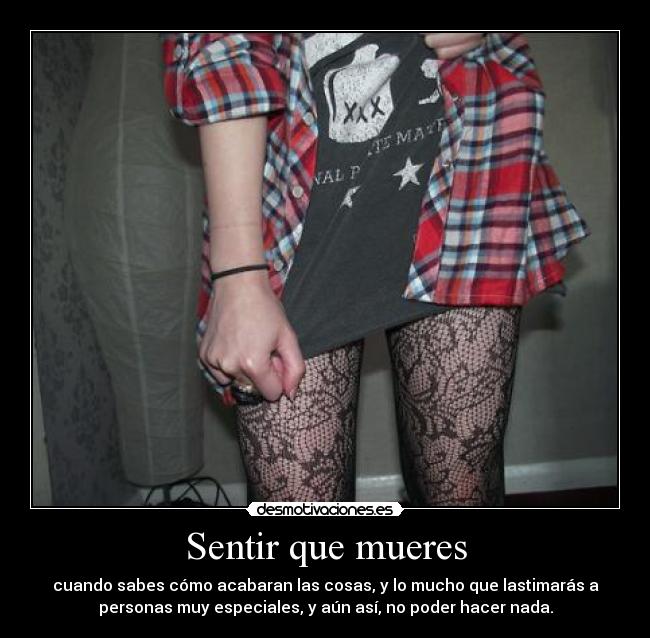 Sentir que mueres - cuando sabes cómo acabaran las cosas, y lo mucho que lastimarás a
personas muy especiales, y aún así, no poder hacer nada.