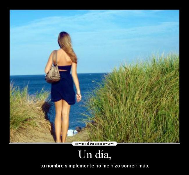 Un día, - tu nombre simplemente no me hizo sonreír más.