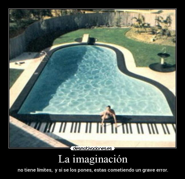 La imaginación - no tiene límites,  y si se los pones, estas cometiendo un grave error.