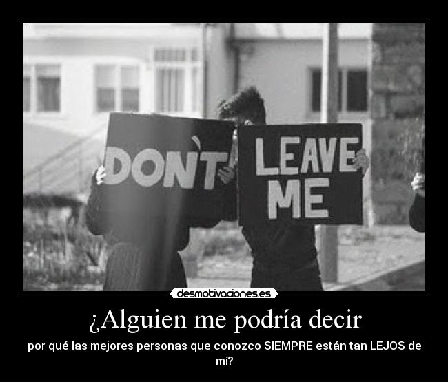 ¿Alguien me podría decir - por qué las mejores personas que conozco SIEMPRE están tan LEJOS de mí?