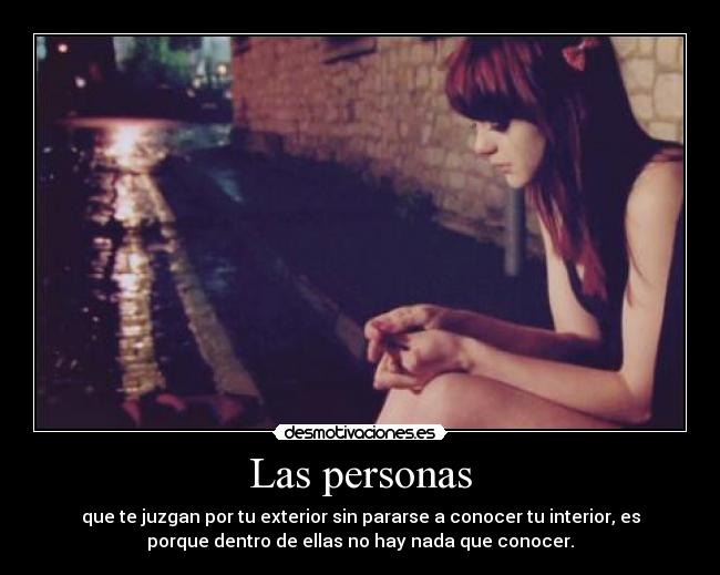 Las personas - que te juzgan por tu exterior sin pararse a conocer tu interior, es
porque dentro de ellas no hay nada que conocer.