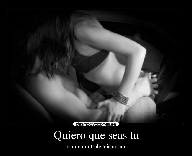 Quiero que seas tu - el que controle mis actos.