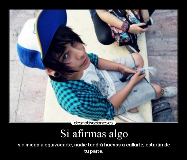 Si afirmas algo - sin miedo a equivocarte, nadie tendrá huevos a callarte, estarán de tu parte.