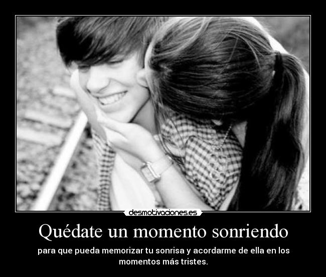 Quédate un momento sonriendo - para que pueda memorizar tu sonrisa y acordarme de ella en los
momentos más tristes.