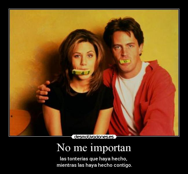 No me importan - las tonterías que haya hecho,
mientras las haya hecho contigo.