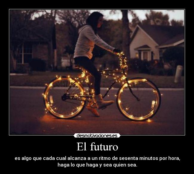 El futuro - es algo que cada cual alcanza a un ritmo de sesenta minutos por hora,
haga lo que haga y sea quien sea.