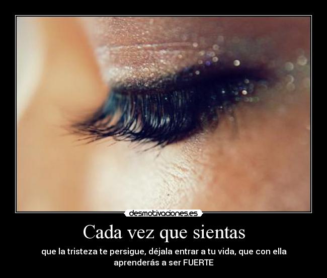 Cada vez que sientas - que la tristeza te persigue, déjala entrar a tu vida, que con ella
aprenderás a ser FUERTE