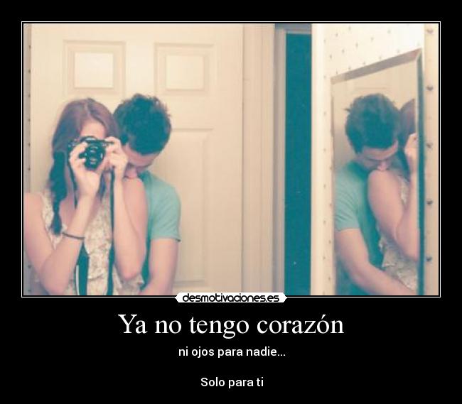 Ya no tengo corazón - ni ojos para nadie...
Solo para ti
