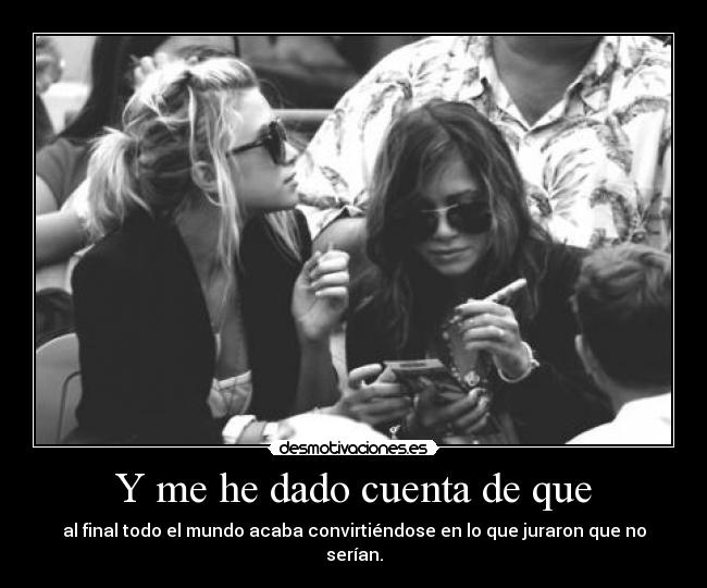 Y me he dado cuenta de que - al final todo el mundo acaba convirtiéndose en lo que juraron que no serían.