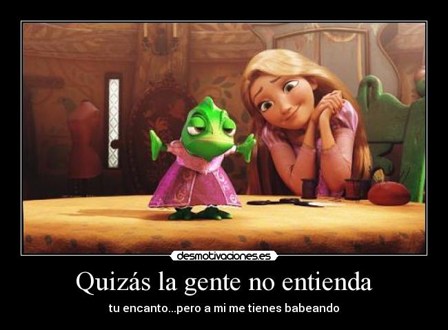 Quizás la gente no entienda - tu encanto...pero a mi me tienes babeando