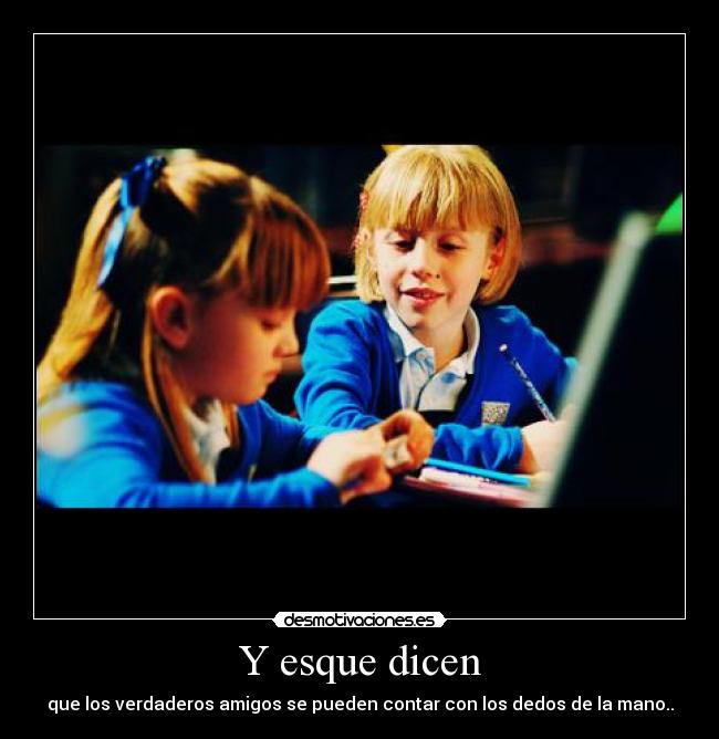 Y esque dicen - que los verdaderos amigos se pueden contar con los dedos de la mano..