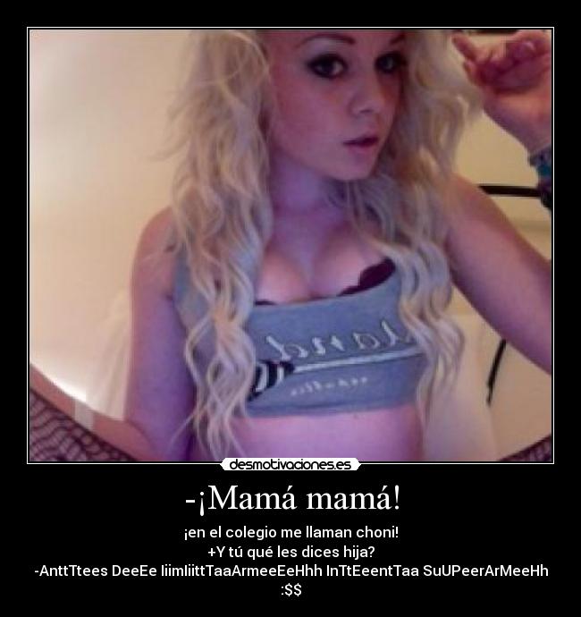 -¡Mamá mamá! - ¡en el colegio me llaman choni!
+Y tú qué les dices hija?
-AnttTtees DeeEe IiimIiittTaaArmeeEeHhh InTtEeentTaa SuUPeerArMeeHh :$$