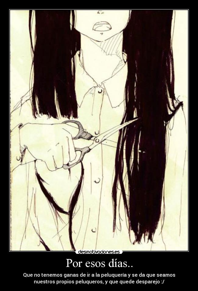 Por esos días.. - Que no tenemos ganas de ir a la peluquería y se da que seamos
nuestros propios peluqueros, y que quede desparejo :/