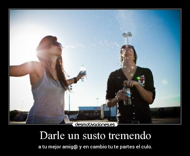 Darle un susto tremendo - a tu mejor amig@ y en cambio tu te partes el culo.