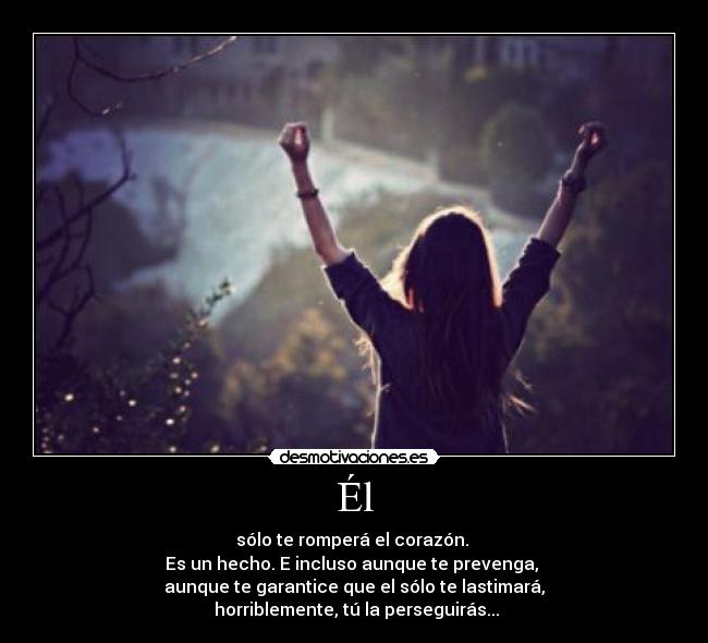 Él - sólo te romperá el corazón.
Es un hecho. E incluso aunque te prevenga,
aunque te garantice que el sólo te lastimará,
horriblemente, tú la perseguirás...