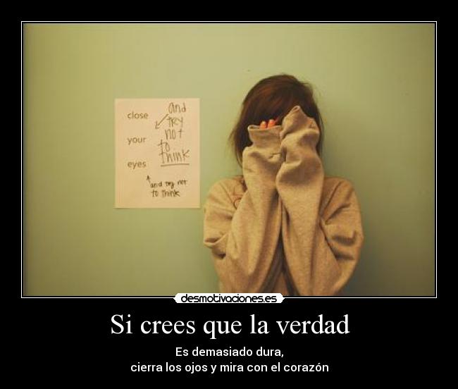 Si crees que la verdad - Es demasiado dura,
cierra los ojos y mira con el corazón
