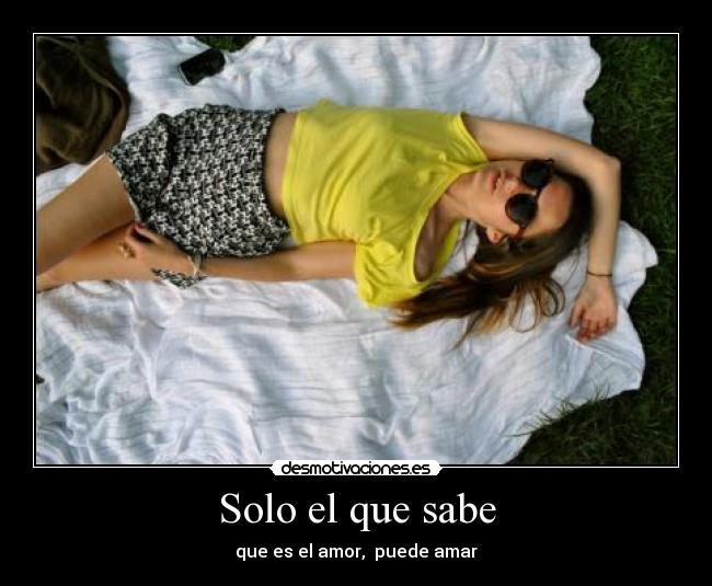 Solo el que sabe - que es el amor,  puede amar
