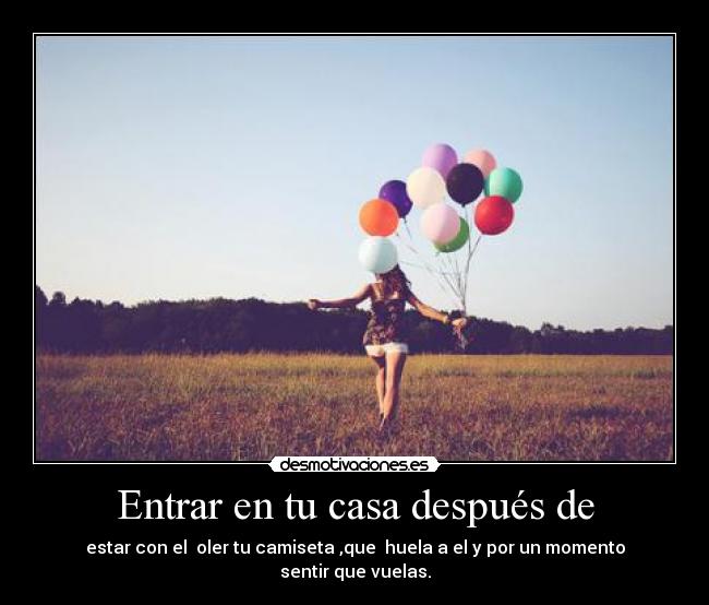 Entrar en tu casa después de - estar con el oler tu camiseta ,que huela a el y por un momento sentir que vuelas.