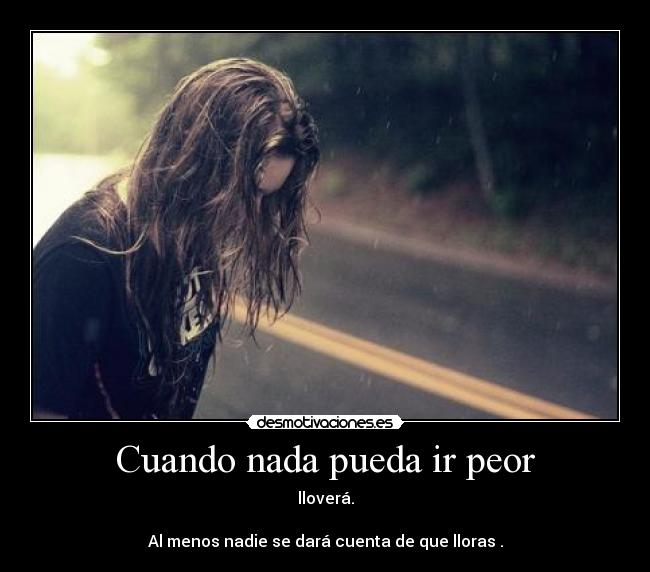 Cuando nada pueda ir peor - lloverá.

Al menos nadie se dará cuenta de que lloras .