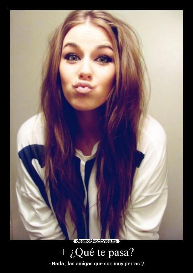 + ¿Qué te pasa? -
