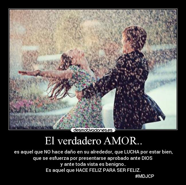 El verdadero AMOR.. - es aquel que NO hace daño en su alrededor, que LUCHA por estar bien,
que se esfuerza por presentarse aprobado ante DIOS
y ante toda vista es benigno..
Es aquel que HACE FELIZ PARA SER FELIZ.
#MDJCP