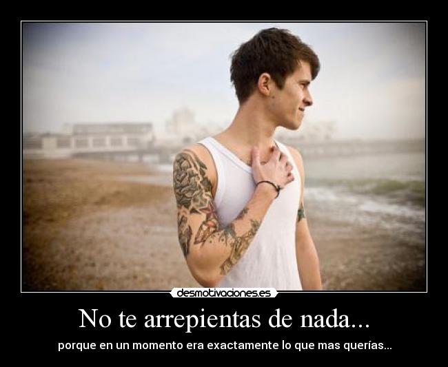 No te arrepientas de nada... -