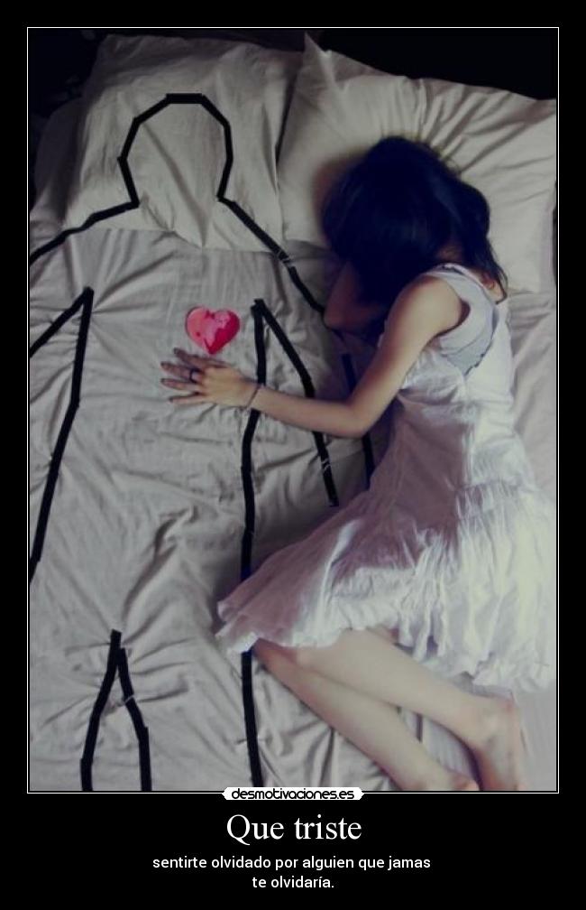 Que triste - sentirte olvidado por alguien que jamas
te olvidaría.