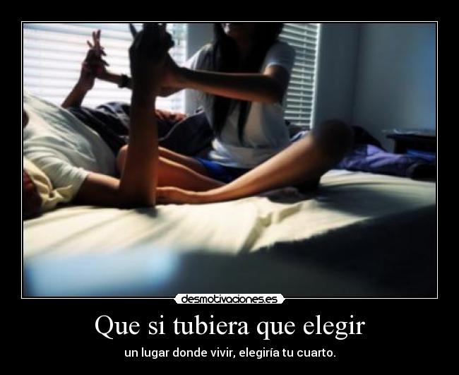 Que si tubiera que elegir - un lugar donde vivir, elegiría tu cuarto.