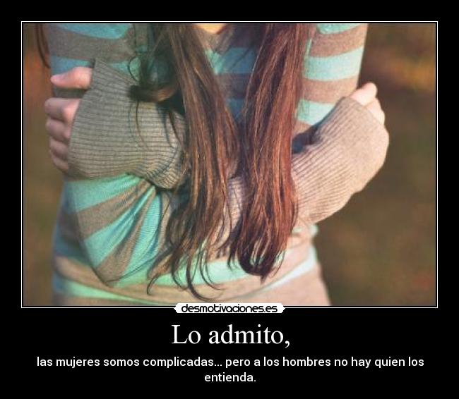 Lo admito, - las mujeres somos complicadas... pero a los hombres no hay quien los entienda.