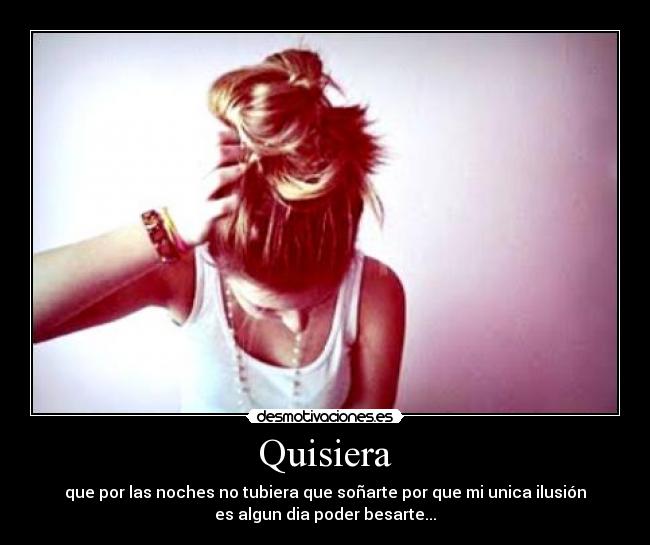 Quisiera - que por las noches no tubiera que soñarte por que mi unica ilusión
es algun dia poder besarte...