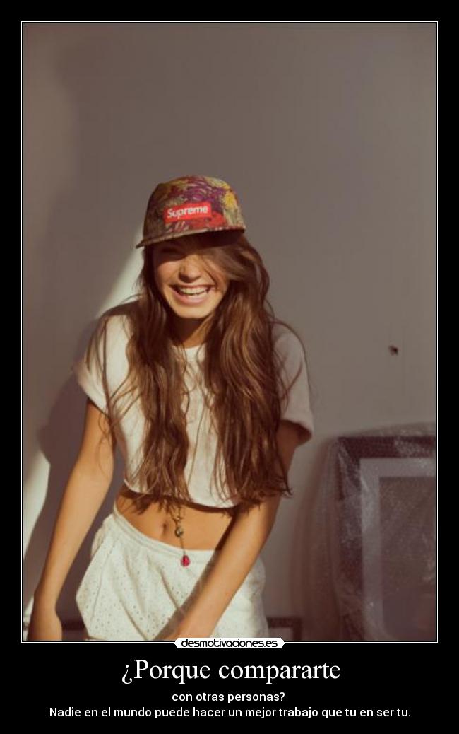 ¿Porque compararte - con otras personas?
Nadie en el mundo puede hacer un mejor trabajo que tu en ser tu.