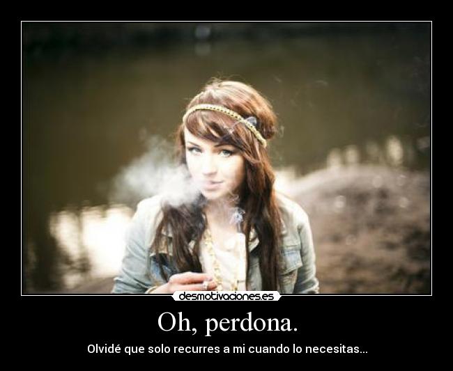 Oh, perdona. - Olvidé que solo recurres a mi cuando lo necesitas...