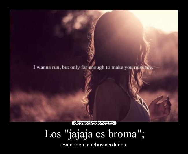 Los jajaja es broma; - esconden muchas verdades.