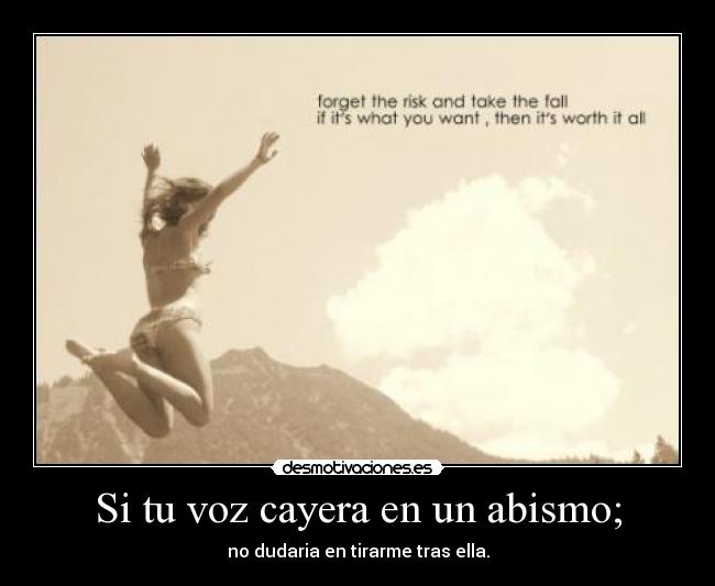 Si tu voz cayera en un abismo; - no dudaria en tirarme tras ella.