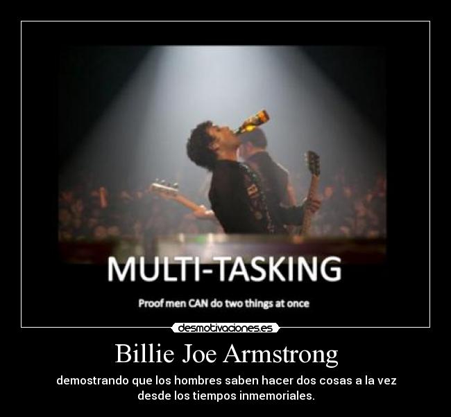 Billie Joe Armstrong - demostrando que los hombres saben hacer dos cosas a la vez
desde los tiempos inmemoriales.