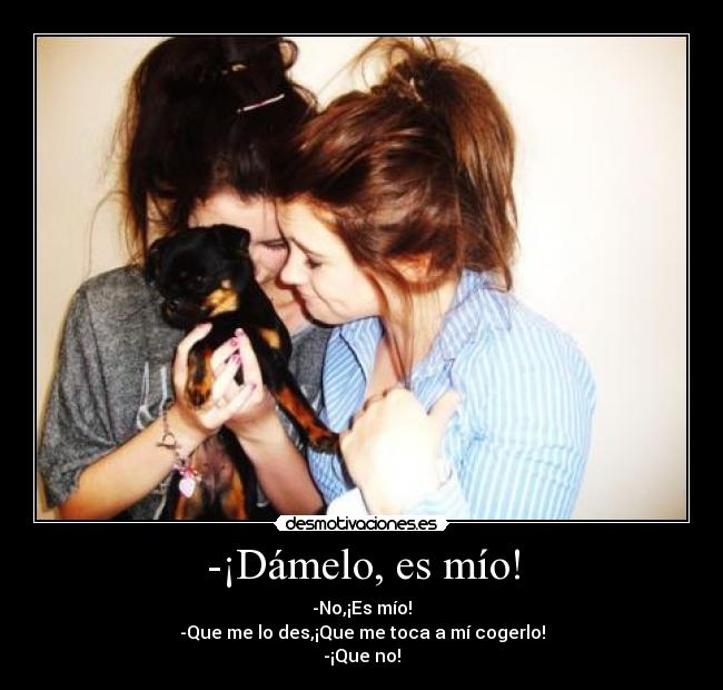 -¡Dámelo, es mío! - -No,¡Es mío!
-Que me lo des,¡Que me toca a mí cogerlo!
-¡Que no!