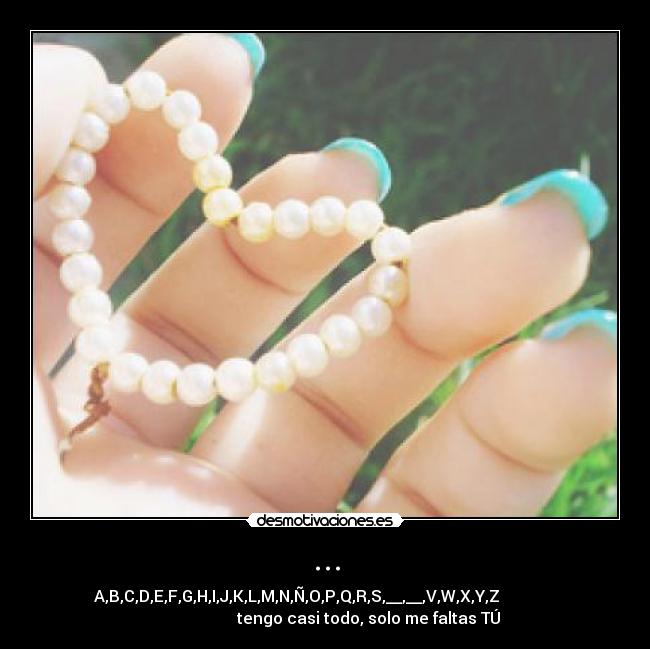 ... - A,B,C,D,E,F,G,H,I,J,K,L,M,N,Ñ,O,P,Q,R,S,__,__,V,W,X,Y,Z              
                       tengo casi todo, solo me faltas TÚ 