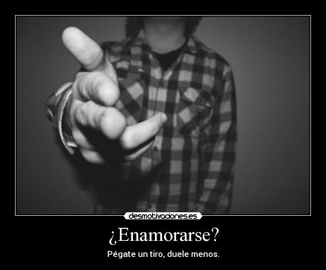¿Enamorarse? - Pégate un tiro, duele menos.