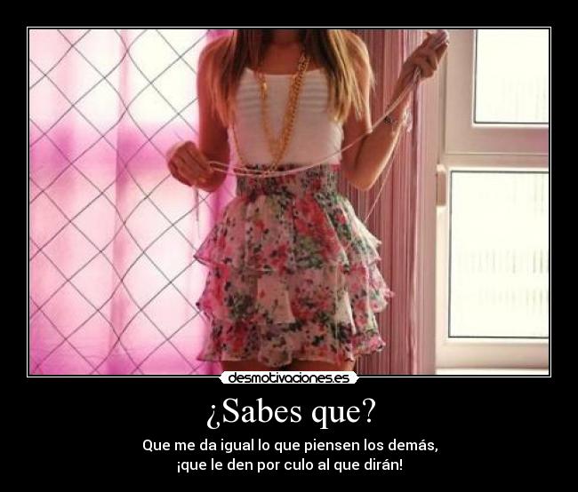 ¿Sabes que? - Que me da igual lo que piensen los demás,
¡que le den por culo al que dirán!