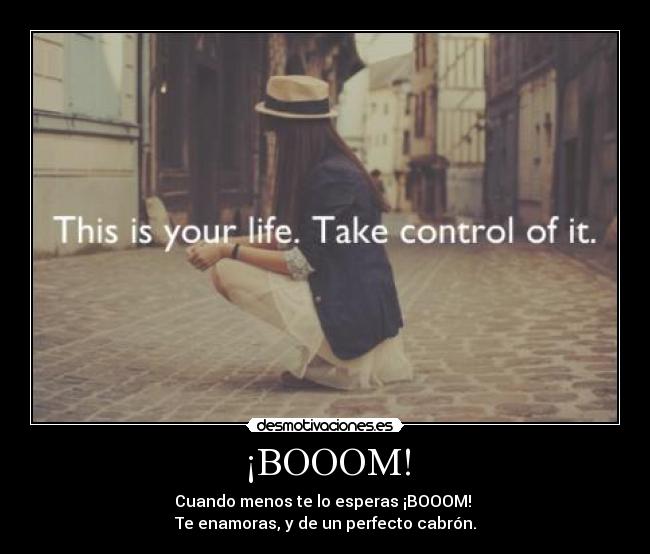 ¡BOOOM! - Cuando menos te lo esperas ¡BOOOM!
Te enamoras, y de un perfecto cabrón.