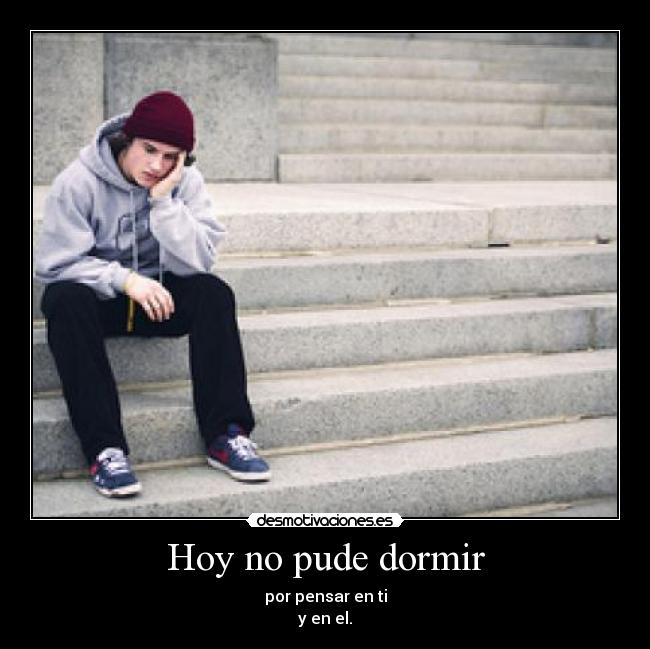 Hoy no pude dormir - por pensar en ti
y en el.