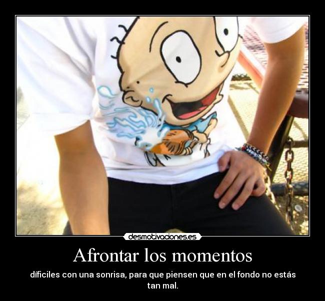 Afrontar los momentos - díficiles con una sonrisa, para que piensen que en el fondo no estás tan mal.