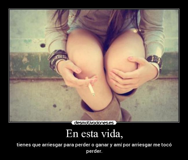 En esta vida, - tienes que arriesgar para perder o ganar y amí por arriesgar me tocó perder.