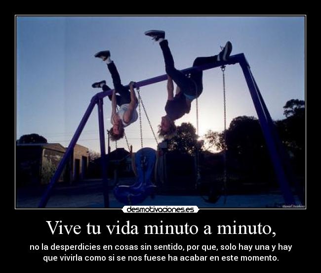 Vive tu vida minuto a minuto, - no la desperdicies en cosas sin sentido, por que, solo hay una y hay
que vivirla como si se nos fuese ha acabar en este momento.