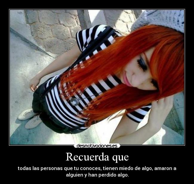 Recuerda que - todas las personas que tu conoces, tienen miedo de algo, amaron a
alguien y han perdido algo.