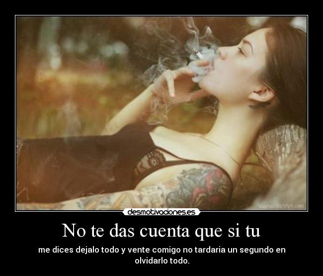 No te das cuenta que si tu -